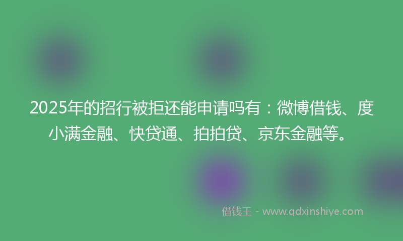 2025年的招行被拒还能申请吗有：微博借钱、度小满金融、快贷通、拍拍贷、京东金融等。