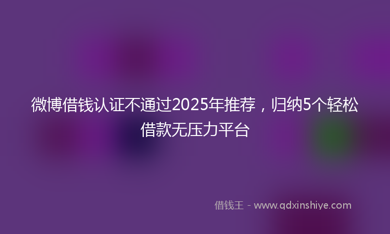 微博借钱认证不通过2025年推荐，归纳5个轻松借款无压力平台