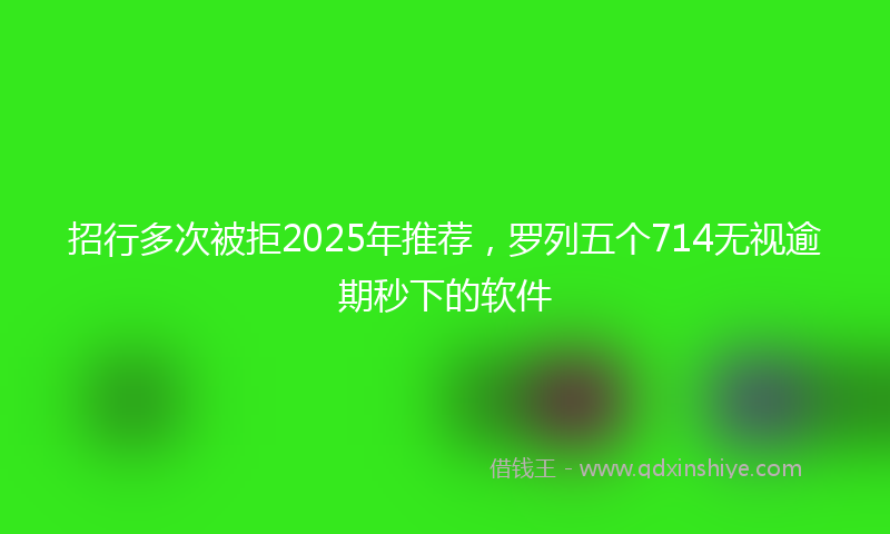 招行多次被拒2025年推荐，罗列五个714无视逾期秒下的软件