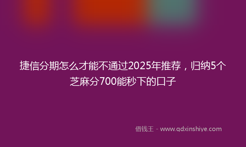 捷信分期怎么才能不通过2025年推荐，归纳5个芝麻分700能秒下的口子