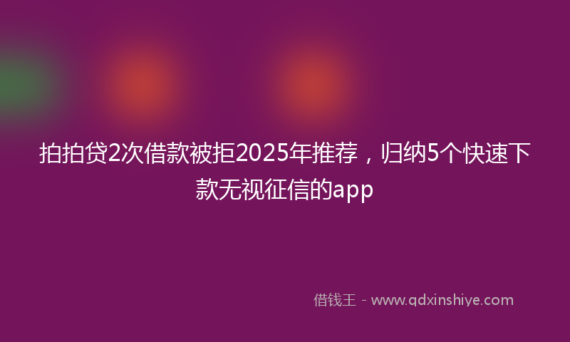 拍拍贷2次借款被拒2025年推荐，归纳5个快速下款无视征信的app
