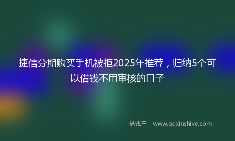 捷信分期购买手机被拒2025年推荐，归纳5个可以借钱不用审核的口子