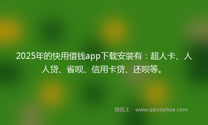 2025年的快用借钱app下载安装有：超人卡、人人贷、省呗、信用卡贷、还呗等。