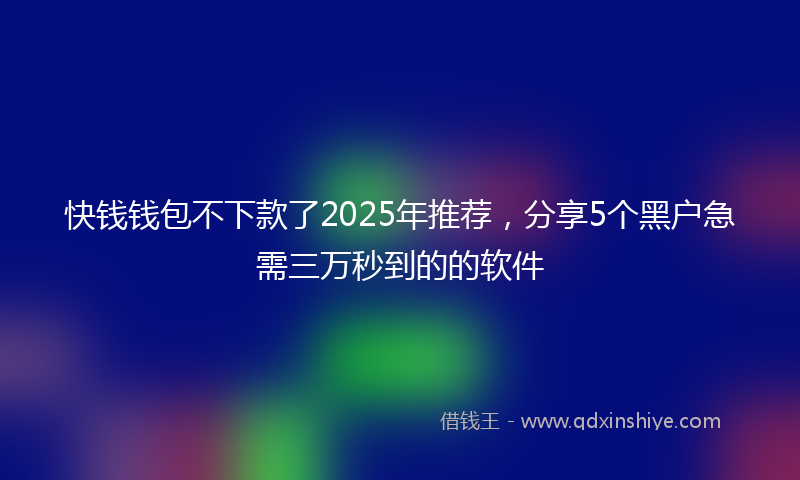 快钱钱包不下款了2025年推荐，分享5个黑户急需三万秒到的的软件