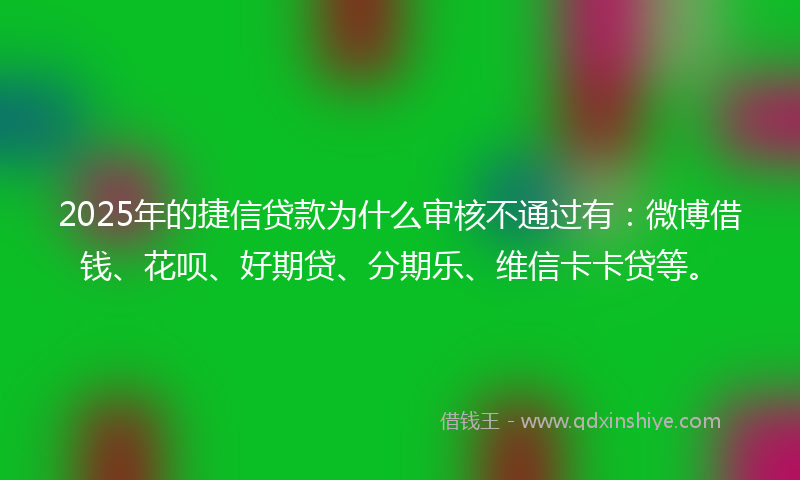2025年的捷信贷款为什么审核不通过有：微博借钱、花呗、好期贷、分期乐、维信卡卡贷等。