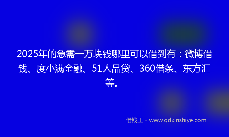 2025年的急需一万块钱哪里可以借到有：微博借钱、度小满金融、51人品贷、360借条、东方汇等。