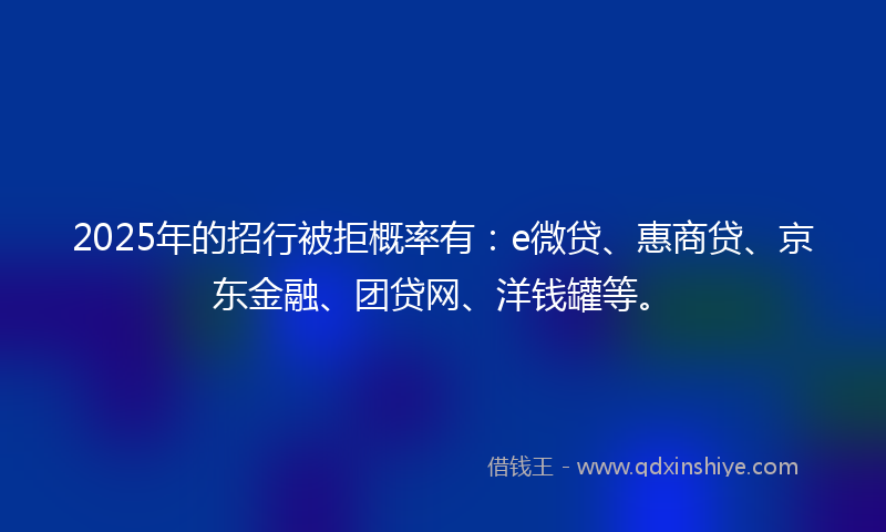 2025年的招行被拒概率有：e微贷、惠商贷、京东金融、团贷网、洋钱罐等。