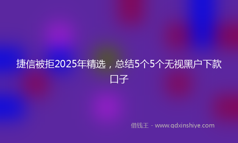 捷信被拒2025年精选，总结5个5个无视黑户下款口子