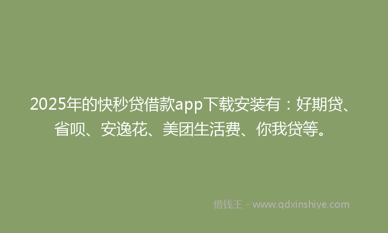 2025年的快秒贷借款app下载安装有：好期贷、省呗、安逸花、美团生活费、你我贷等。