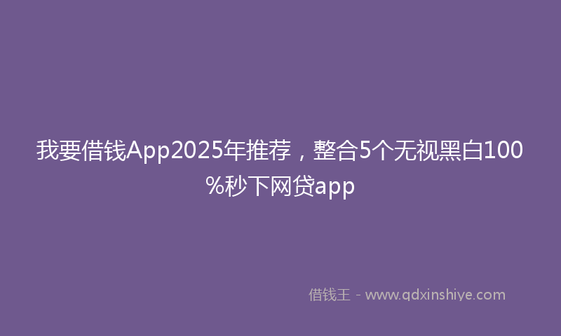 我要借钱App2025年推荐，整合5个无视黑白100%秒下网贷app