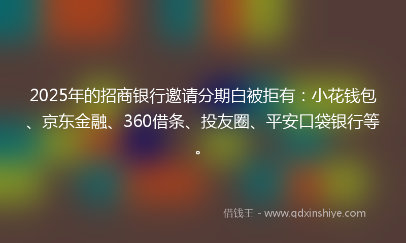 2025年的招商银行邀请分期白被拒有：小花钱包、京东金融、360借条、投友圈、平安口袋银行等。