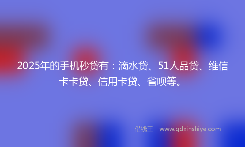 2025年的手机秒贷有：滴水贷、51人品贷、维信卡卡贷、信用卡贷、省呗等。