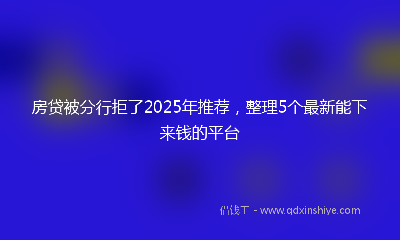 房贷被分行拒了2025年推荐，整理5个最新能下来钱的平台