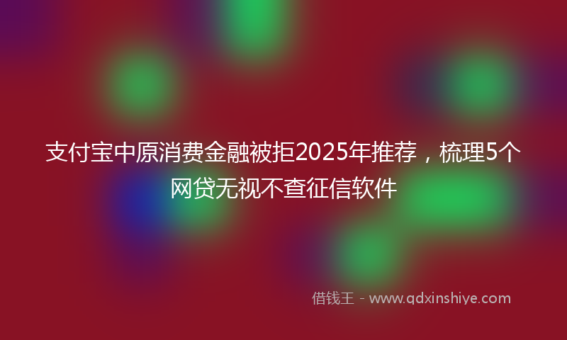 支付宝中原消费金融被拒2025年推荐，梳理5个网贷无视不查征信软件