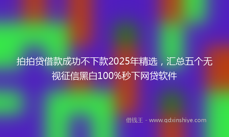 拍拍贷借款成功不下款2025年精选，汇总五个无视征信黑白100%秒下网贷软件
