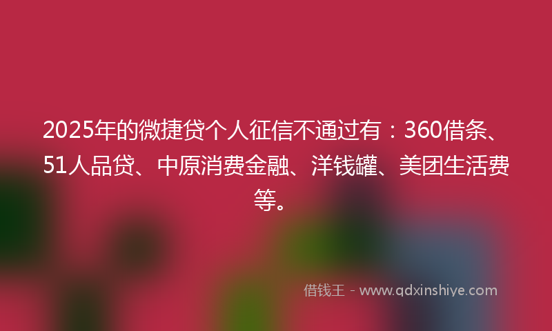 2025年的微捷贷个人征信不通过有：360借条、51人品贷、中原消费金融、洋钱罐、美团生活费等。