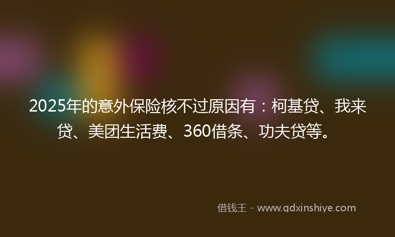 2025年的意外保险核不过原因有：柯基贷、我来贷、美团生活费、360借条、功夫贷等。