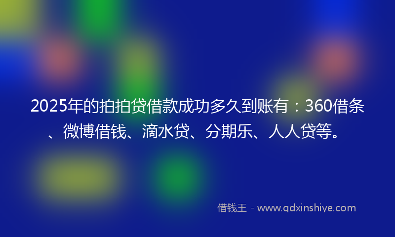 2025年的拍拍贷借款成功多久到账有：360借条、微博借钱、滴水贷、分期乐、人人贷等。