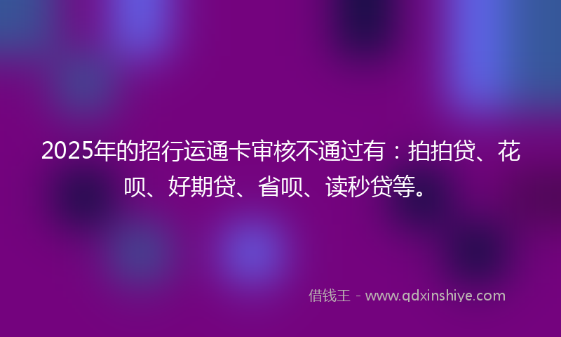 2025年的招行运通卡审核不通过有：拍拍贷、花呗、好期贷、省呗、读秒贷等。