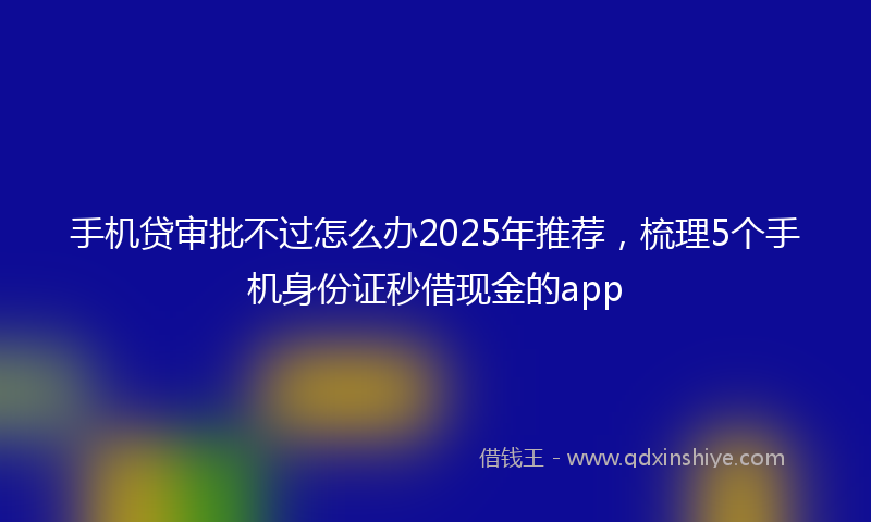 手机贷审批不过怎么办2025年推荐，梳理5个手机身份证秒借现金的app