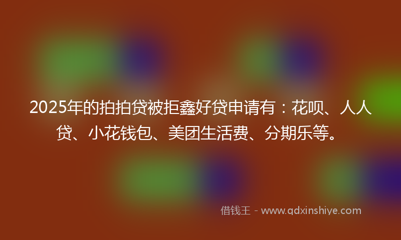 2025年的拍拍贷被拒鑫好贷申请有：花呗、人人贷、小花钱包、美团生活费、分期乐等。