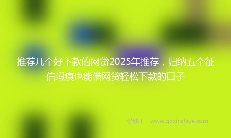 推荐几个好下款的网贷2025年推荐，归纳五个征信瑕疵也能借网贷轻松下款的口子