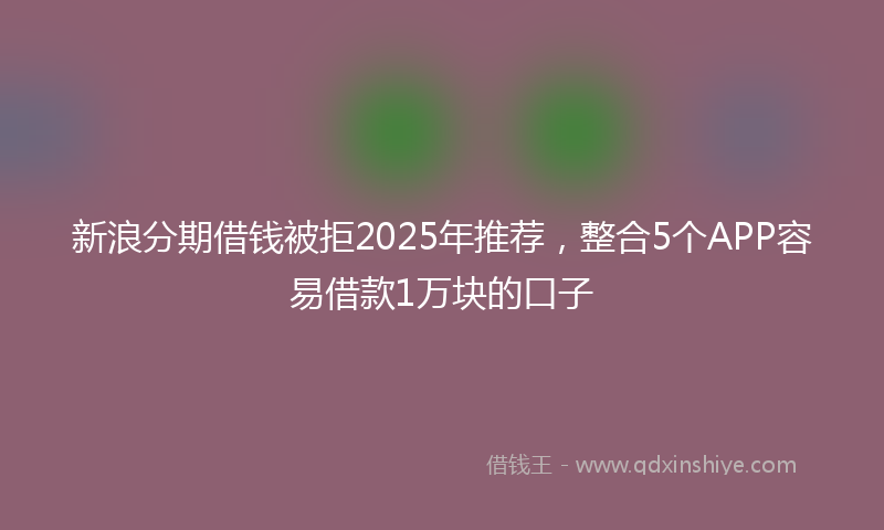 新浪分期借钱被拒2025年推荐，整合5个APP容易借款1万块的口子