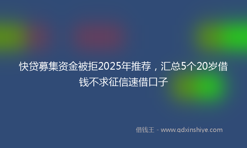 快贷募集资金被拒2025年推荐，汇总5个20岁借钱不求征信速借口子