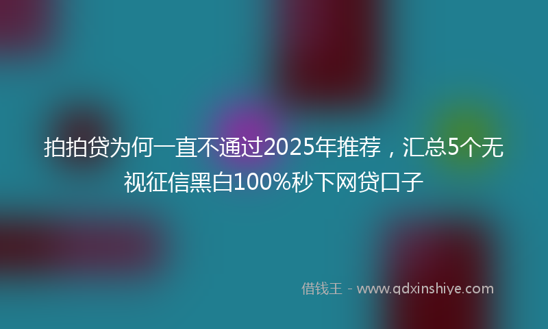 拍拍贷为何一直不通过2025年推荐，汇总5个无视征信黑白100%秒下网贷口子