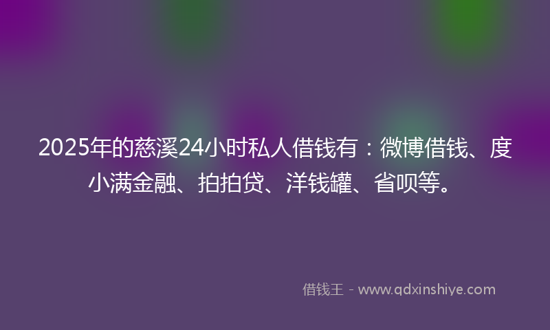 2025年的慈溪24小时私人借钱有：微博借钱、度小满金融、拍拍贷、洋钱罐、省呗等。