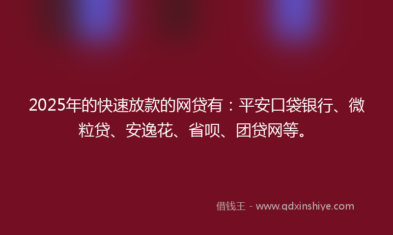 2025年的快速放款的网贷有：平安口袋银行、微粒贷、安逸花、省呗、团贷网等。