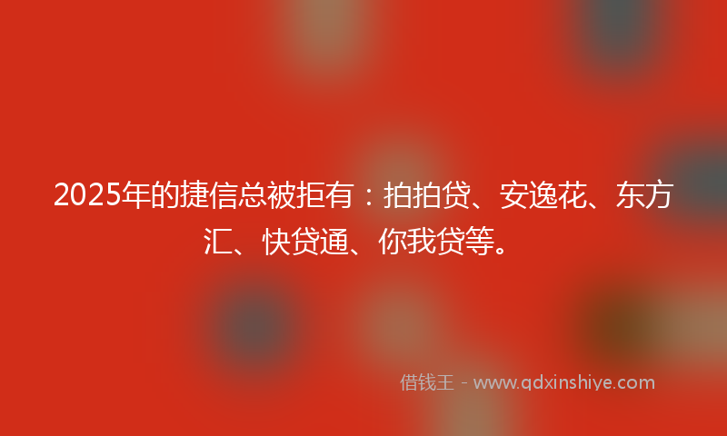 2025年的捷信总被拒有：拍拍贷、安逸花、东方汇、快贷通、你我贷等。