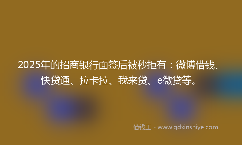 2025年的招商银行面签后被秒拒有：微博借钱、快贷通、拉卡拉、我来贷、e微贷等。