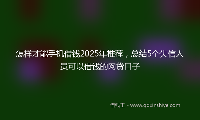 怎样才能手机借钱2025年推荐，总结5个失信人员可以借钱的网贷口子