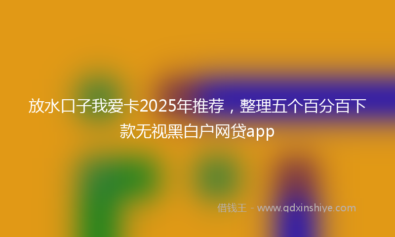 放水口子我爱卡2025年推荐，整理五个百分百下款无视黑白户网贷app