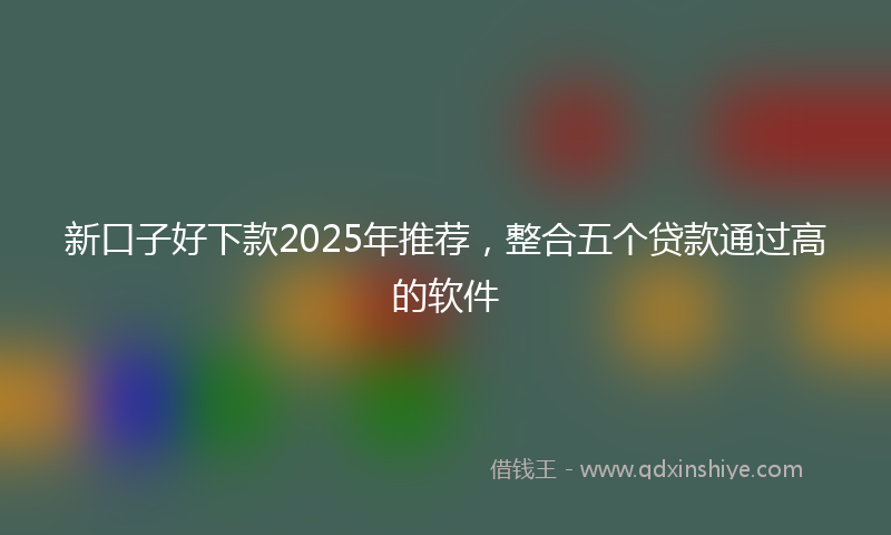 新口子好下款2025年推荐，整合五个贷款通过高的软件