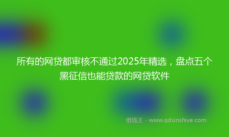 所有的网贷都审核不通过2025年精选，盘点五个黑征信也能贷款的网贷软件