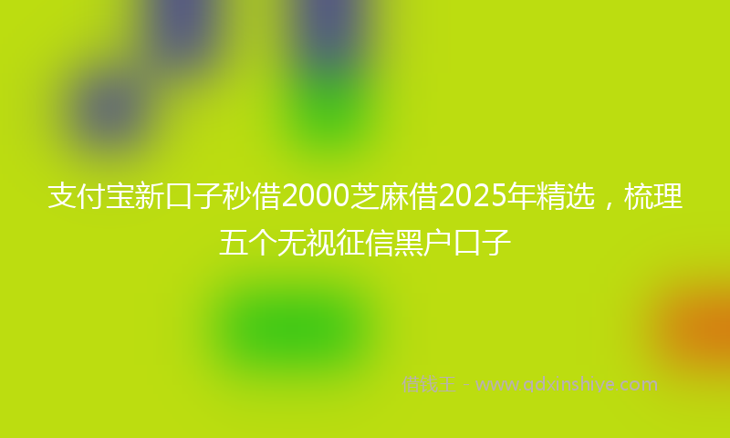 支付宝新口子秒借2000芝麻借2025年精选，梳理五个无视征信黑户口子