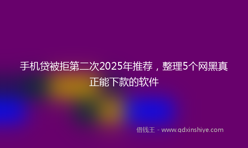 手机贷被拒第二次2025年推荐，整理5个网黑真正能下款的软件