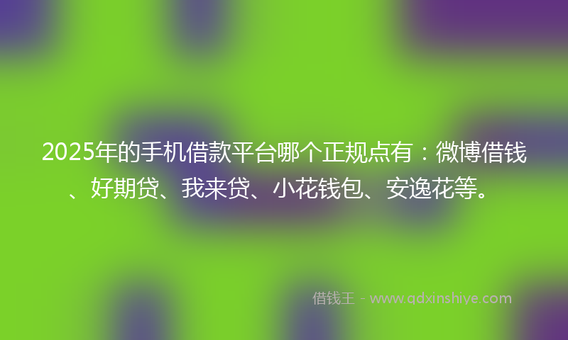 2025年的手机借款平台哪个正规点有：微博借钱、好期贷、我来贷、小花钱包、安逸花等。