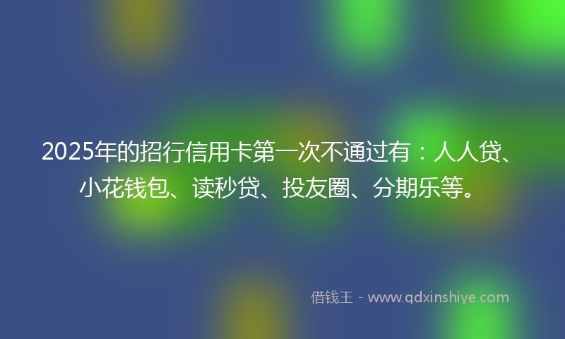 2025年的招行信用卡第一次不通过有：人人贷、小花钱包、读秒贷、投友圈、分期乐等。