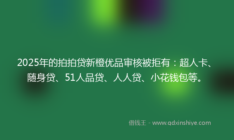 2025年的拍拍贷新橙优品审核被拒有：超人卡、随身贷、51人品贷、人人贷、小花钱包等。