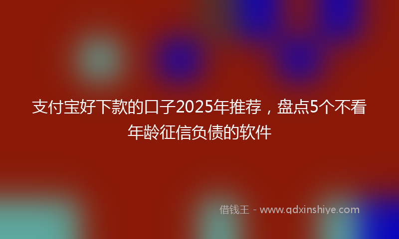 支付宝好下款的口子2025年推荐，盘点5个不看年龄征信负债的软件