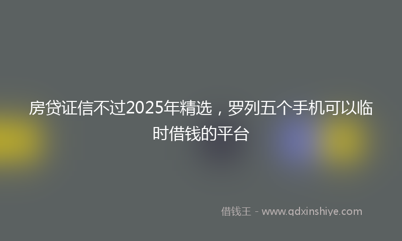 房贷证信不过2025年精选，罗列五个手机可以临时借钱的平台