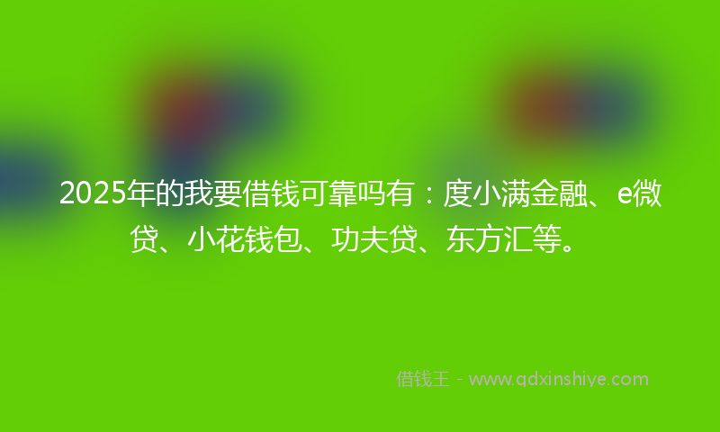2025年的我要借钱可靠吗有：度小满金融、e微贷、小花钱包、功夫贷、东方汇等。