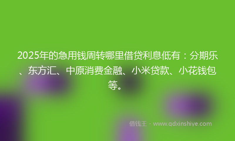 2025年的急用钱周转哪里借贷利息低有：分期乐、东方汇、中原消费金融、小米贷款、小花钱包等。