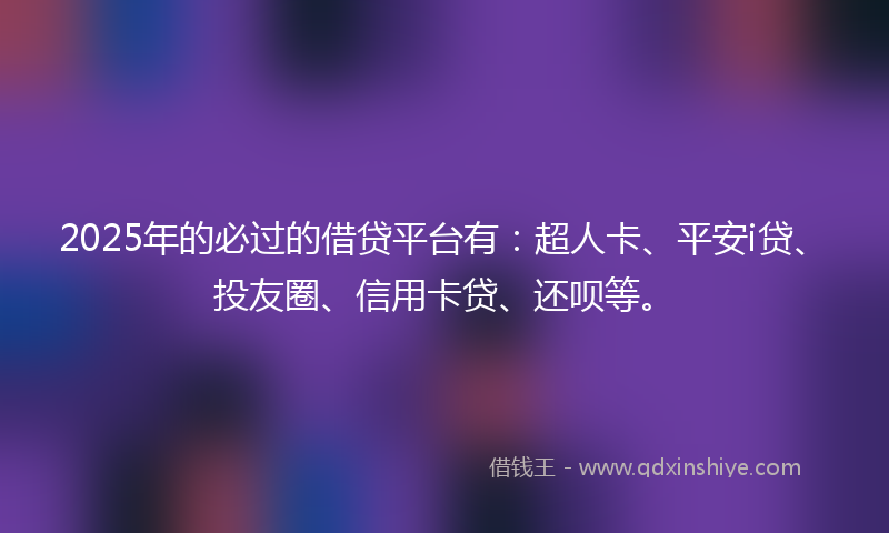2025年的必过的借贷平台有：超人卡、平安i贷、投友圈、信用卡贷、还呗等。