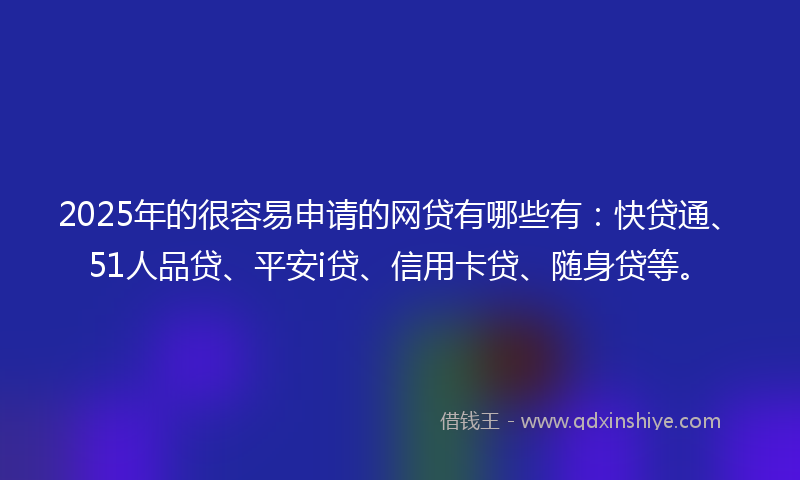 2025年的很容易申请的网贷有哪些有：快贷通、51人品贷、平安i贷、信用卡贷、随身贷等。