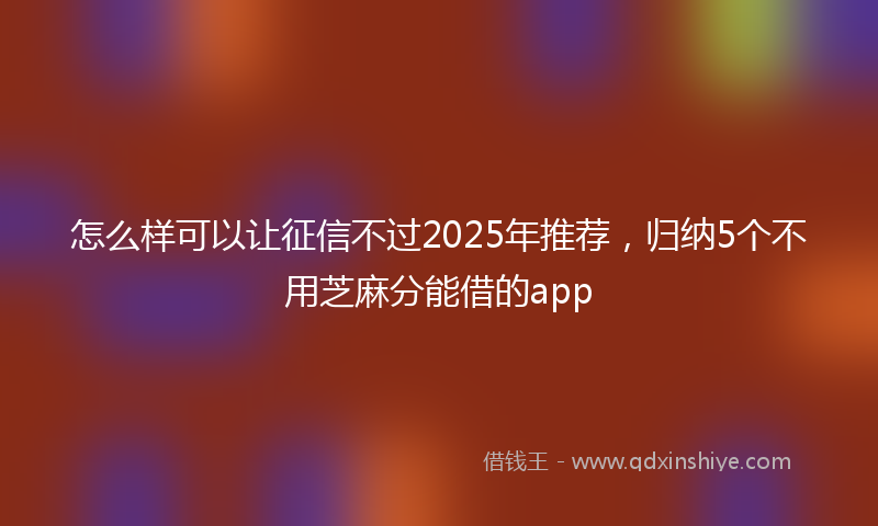 怎么样可以让征信不过2025年推荐，归纳5个不用芝麻分能借的app