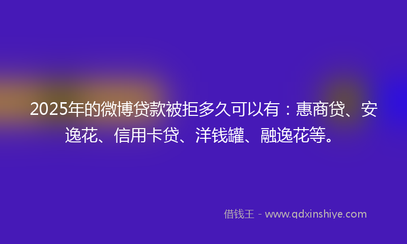 2025年的微博贷款被拒多久可以有：惠商贷、安逸花、信用卡贷、洋钱罐、融逸花等。